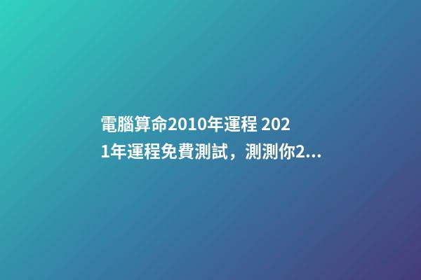 電腦算命2010年運程 2021年運程免費測試，測測你2021年你將走什么運-第1張-觀點-玄機派